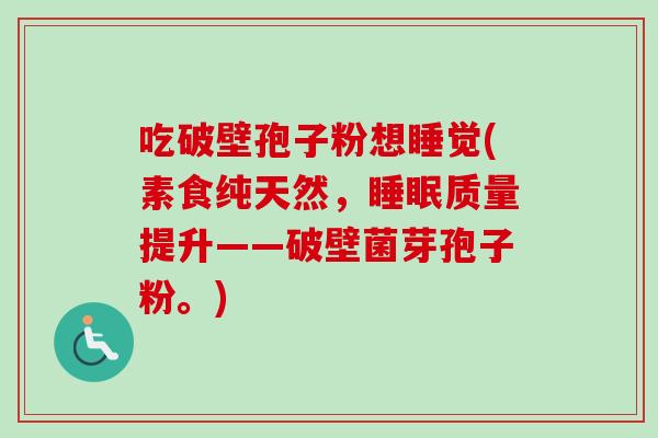 吃破壁孢子粉想睡觉(素食纯天然,睡眠质量提升——破壁菌芽孢子粉。)