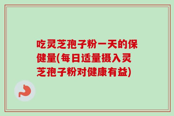 吃灵芝孢子粉一天的保健量(每日适量摄入灵芝孢子粉对健康有益)