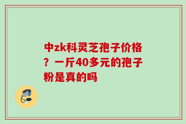 中zk科灵芝孢子价格?一斤40多元的孢子粉是真的吗