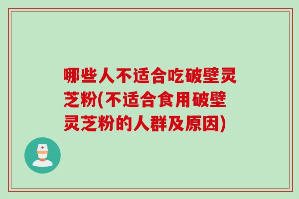 哪些人不适合吃破壁灵芝粉(不适合食用破壁灵芝粉的人群及原因)