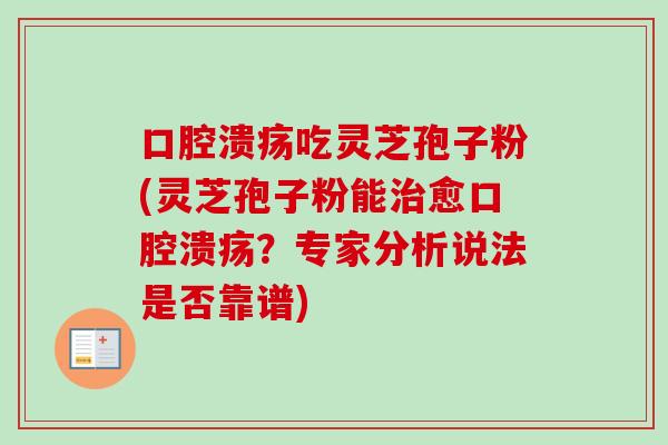 口腔溃疡吃灵芝孢子粉(灵芝孢子粉能治愈口腔溃疡?专家分析说法是否靠谱)