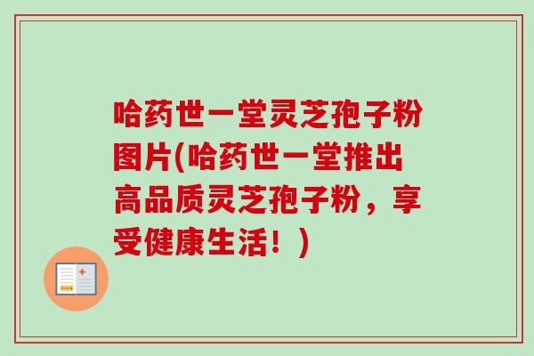 哈药世一堂灵芝孢子粉图片(哈药世一堂推出高品质灵芝孢子粉,享受健康生活!)