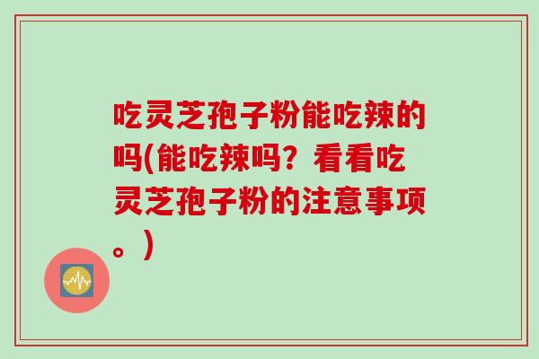 吃灵芝孢子粉能吃辣的吗(能吃辣吗?看看吃灵芝孢子粉的注意事项。)