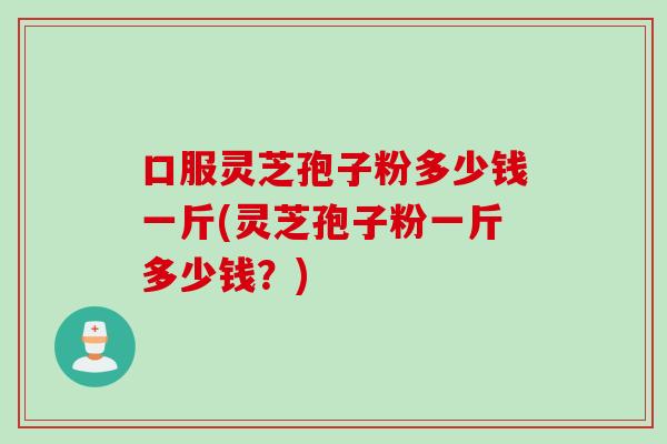 口服灵芝孢子粉多少钱一斤(灵芝孢子粉一斤多少钱？)