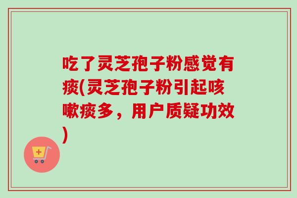吃了灵芝孢子粉感觉有痰(灵芝孢子粉引起咳嗽痰多,用户质疑功效)