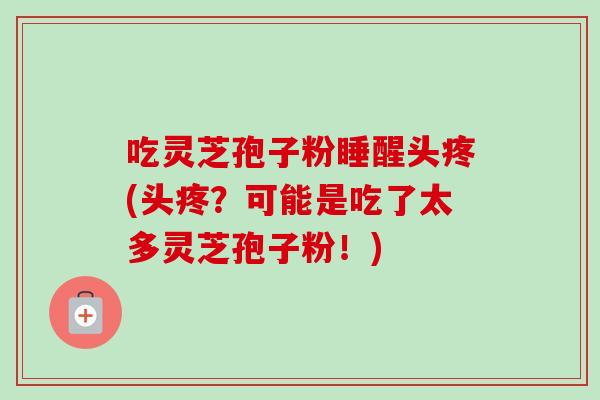 吃灵芝孢子粉睡醒头疼(头疼?可能是吃了太多灵芝孢子粉!)