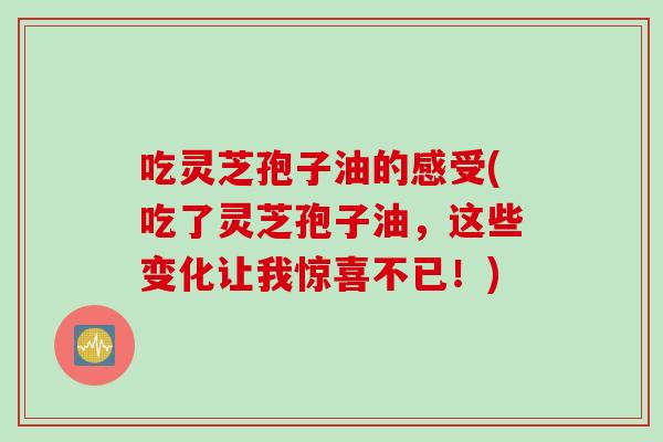吃灵芝孢子油的感受(吃了灵芝孢子油，这些变化让我惊喜不已！)