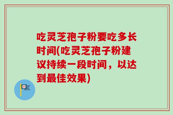 吃灵芝孢子粉要吃多长时间(吃灵芝孢子粉建议持续一段时间，以达到最佳效果)