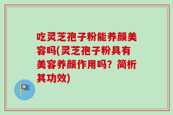 吃灵芝孢子粉能养颜美容吗(灵芝孢子粉具有美容养颜作用吗?简析其功效)