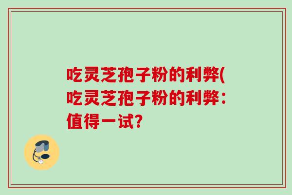 吃灵芝孢子粉的利弊(吃灵芝孢子粉的利弊:值得一试?