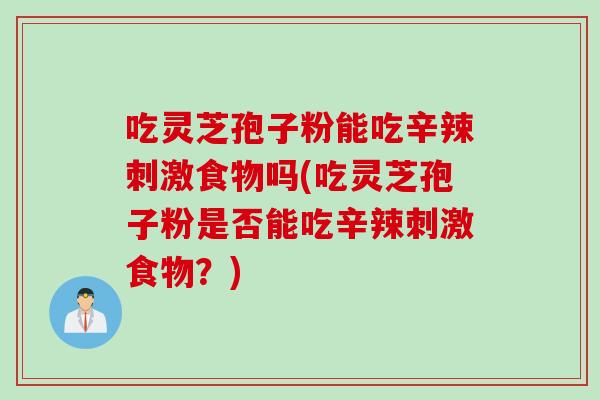 吃灵芝孢子粉能吃辛辣刺激食物吗(吃灵芝孢子粉是否能吃辛辣刺激食物？)