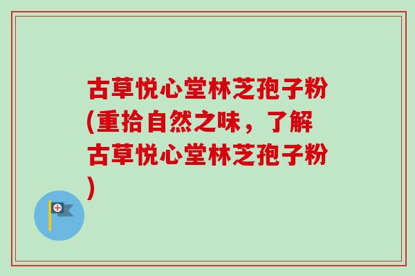 古草悦心堂林芝孢子粉(重拾自然之味,了解古草悦心堂林芝孢子粉) 古草悦心堂林芝孢子粉(重拾自然之味,了解古草悦心堂林芝孢子粉)