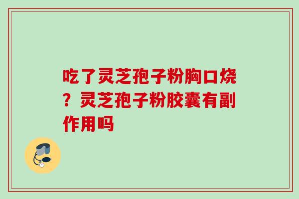 吃了灵芝孢子粉胸口烧？灵芝孢子粉胶囊有副作用吗
