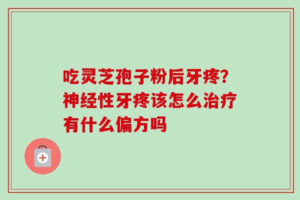 吃灵芝孢子粉后牙疼?神经性牙疼该怎么治疗有什么偏方吗