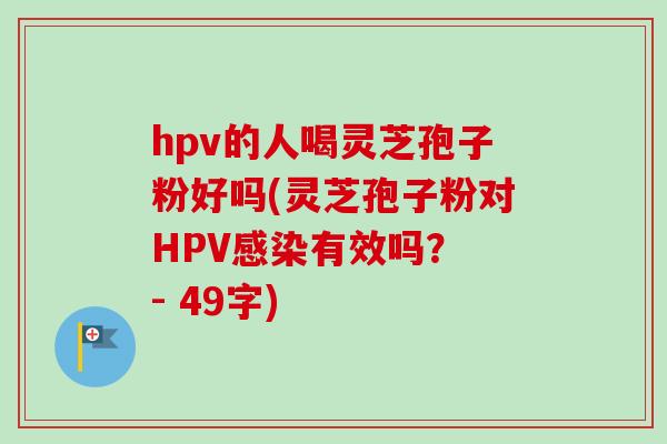 hpv的人喝灵芝孢子粉好吗(灵芝孢子粉对HPV感染有效吗? - 49字)