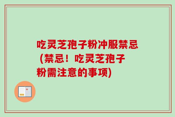 吃灵芝孢子粉冲服禁忌 (禁忌!吃灵芝孢子粉需注意的事项)