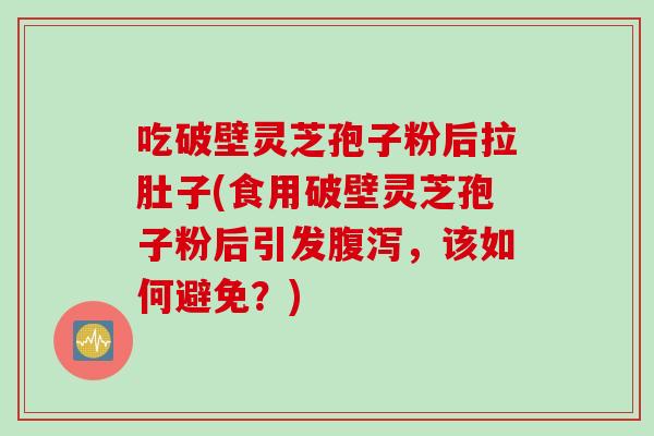 吃破壁灵芝孢子粉后拉肚子(食用破壁灵芝孢子粉后引发腹泻,该如何避免?)