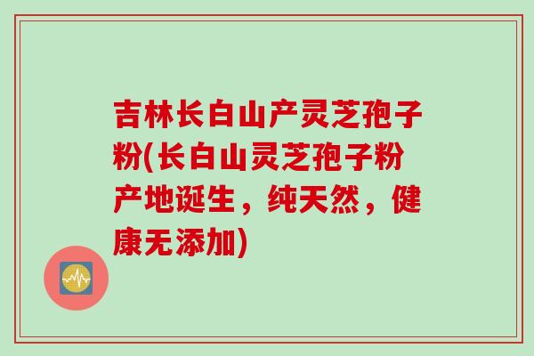 吉林长白山产灵芝孢子粉(长白山灵芝孢子粉产地诞生，纯天然，健康无添加)