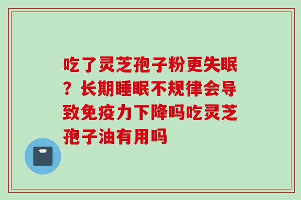 吃了灵芝孢子粉更失眠?长期睡眠不规律会导致免疫力下降吗吃灵芝孢子油有用吗