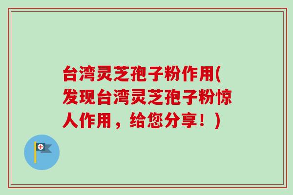 台湾灵芝孢子粉作用(发现台湾灵芝孢子粉惊人作用,给您分享!) 台湾灵芝孢子粉作用(发现台湾灵芝孢子粉惊人作用,给您分享!)