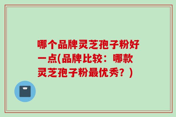 哪个品牌灵芝孢子粉好一点(品牌比较:哪款灵芝孢子粉优秀?) 哪个品牌灵芝孢子粉好一点(品牌比较:哪款灵芝孢子粉优秀?)
