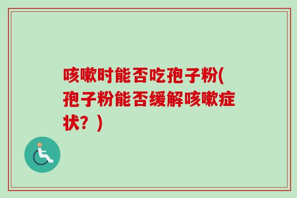 咳嗽时能否吃孢子粉(孢子粉能否缓解咳嗽症状?)