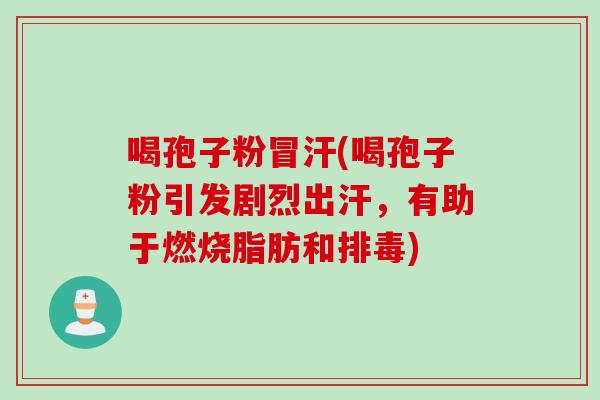 喝孢子粉冒汗(喝孢子粉引发剧烈出汗，有助于燃烧脂肪和排毒)