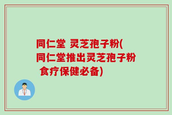 同仁堂 灵芝孢子粉(同仁堂推出灵芝孢子粉 食疗保健必备)