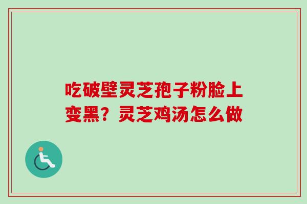 吃破壁灵芝孢子粉脸上变黑?灵芝鸡汤怎么做 吃破壁灵芝孢子粉脸上变黑?灵芝鸡汤怎么做