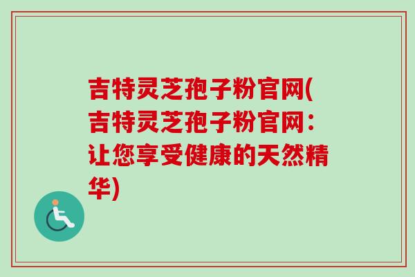 吉特灵芝孢子粉官网(吉特灵芝孢子粉官网:让您享受健康的天然精华)