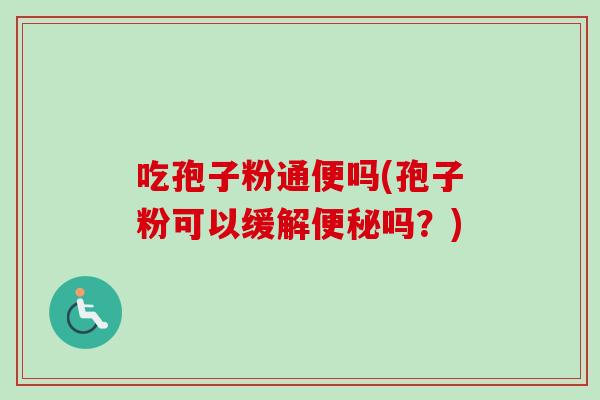 吃孢子粉通便吗(孢子粉可以缓解便秘吗？)