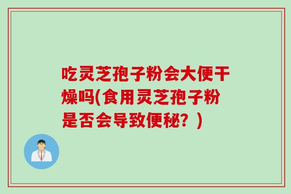 吃灵芝孢子粉会大便干燥吗(食用灵芝孢子粉是否会导致便秘？)