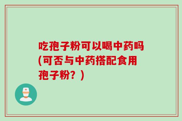 吃孢子粉可以喝吗(可否与搭配食用孢子粉?) 吃孢子粉可以喝吗(可否与搭配食用孢子粉?)
