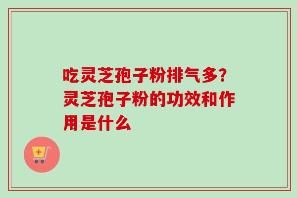 吃灵芝孢子粉排气多?灵芝孢子粉的功效和作用是什么