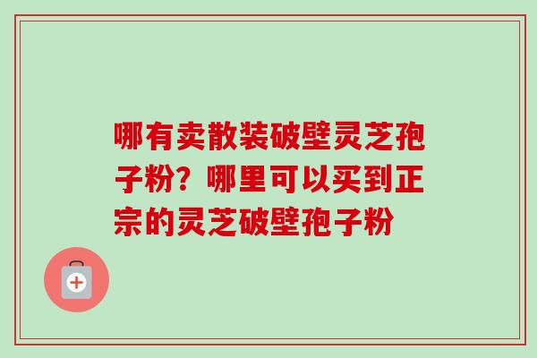 哪有卖散装破壁灵芝孢子粉？哪里可以买到正宗的灵芝破壁孢子粉