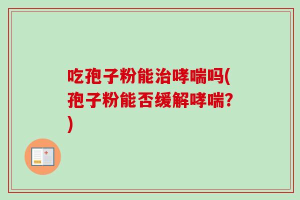 吃孢子粉能治哮喘吗(孢子粉能否缓解哮喘?)