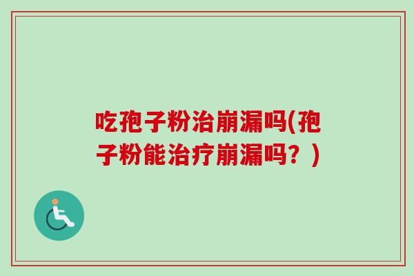 吃孢子粉治崩漏吗(孢子粉能治疗崩漏吗?)