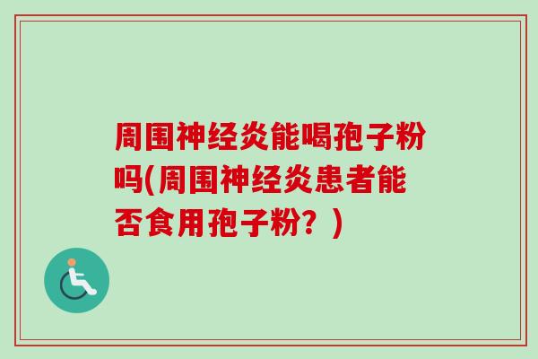 周围炎能喝孢子粉吗(周围炎患者能否食用孢子粉?) 周围炎能喝孢子粉吗(周围炎患者能否食用孢子粉?)