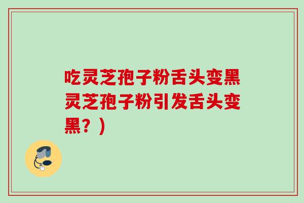 吃灵芝孢子粉舌头变黑灵芝孢子粉引发舌头变黑?) 吃灵芝孢子粉舌头变黑灵芝孢子粉引发舌头变黑?)