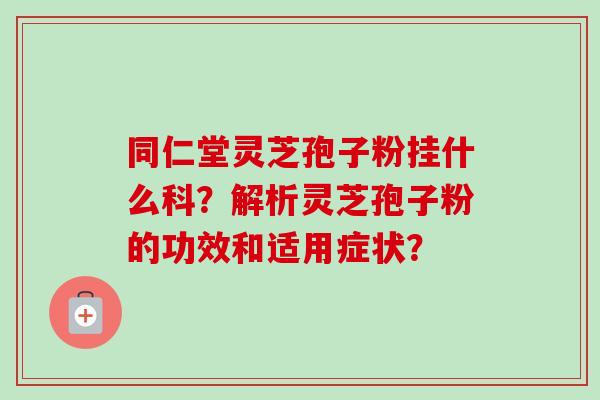 同仁堂灵芝孢子粉挂什么科？解析灵芝孢子粉的功效和适用症状？