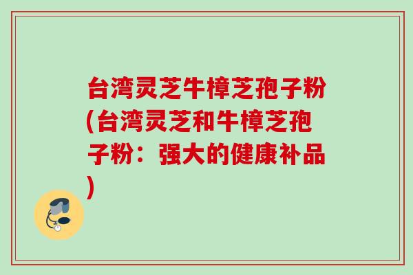 台湾灵芝牛樟芝孢子粉(台湾灵芝和牛樟芝孢子粉:强大的健康补品)