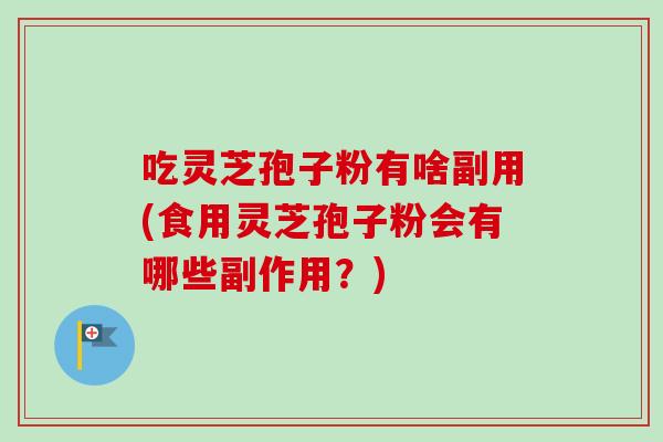 吃灵芝孢子粉有啥副用(食用灵芝孢子粉会有哪些副作用?)