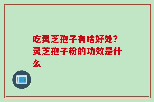 吃灵芝孢子有啥好处？灵芝孢子粉的功效是什么