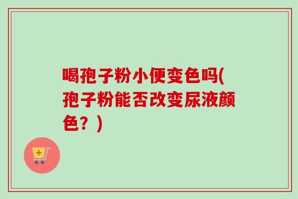 喝孢子粉小便变色吗(孢子粉能否改变尿液颜色？)