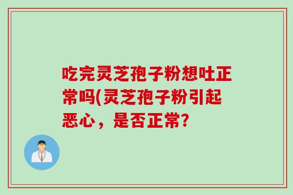 吃完灵芝孢子粉想吐正常吗(灵芝孢子粉引起恶心,是否正常?