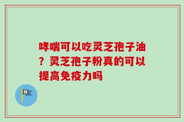 哮喘可以吃灵芝孢子油?灵芝孢子粉真的可以提高免疫力吗