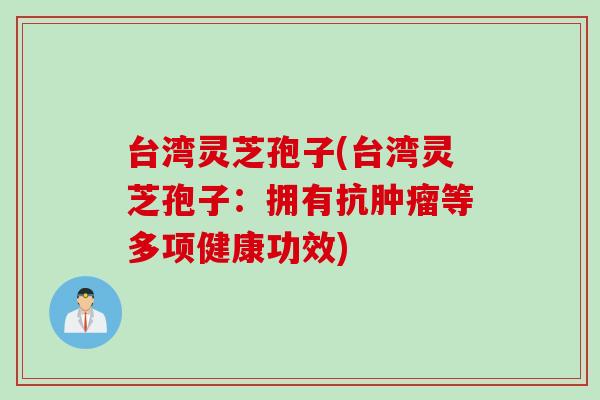 台湾灵芝孢子(台湾灵芝孢子:拥有抗肿瘤等多项健康功效)