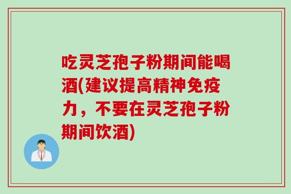 吃灵芝孢子粉期间能喝酒(建议提高精神免疫力，不要在灵芝孢子粉期间饮酒)