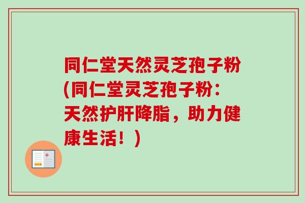 同仁堂天然灵芝孢子粉(同仁堂灵芝孢子粉:天然护肝降脂,助力健康生活!)