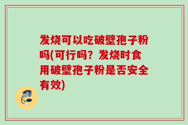 发烧可以吃破壁孢子粉吗(可行吗？发烧时食用破壁孢子粉是否安全有效)